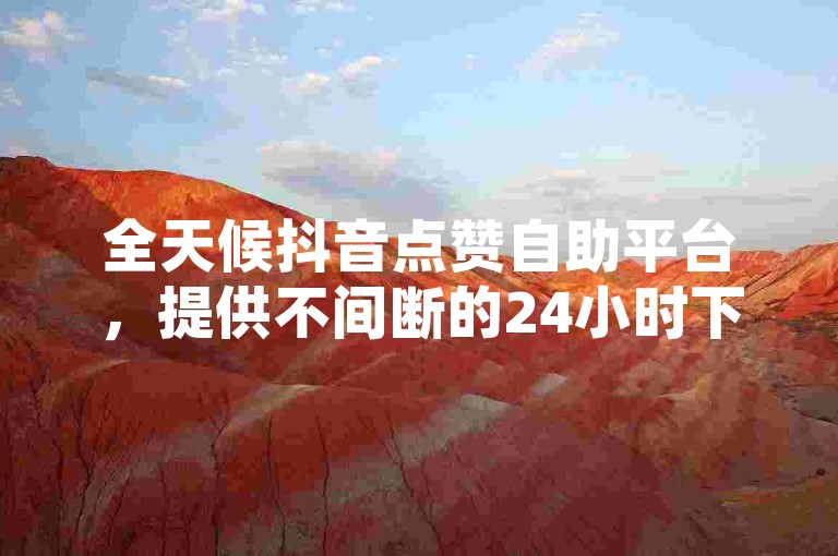 全天候抖音点赞自助平台，提供不间断的24小时下单服务。