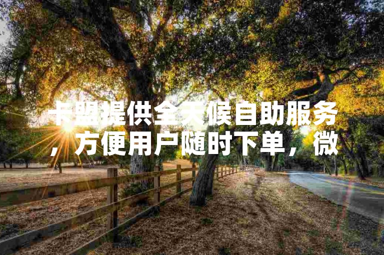 卡盟提供全天候自助服务，方便用户随时下单，微博平台则可助力提升点赞数量。