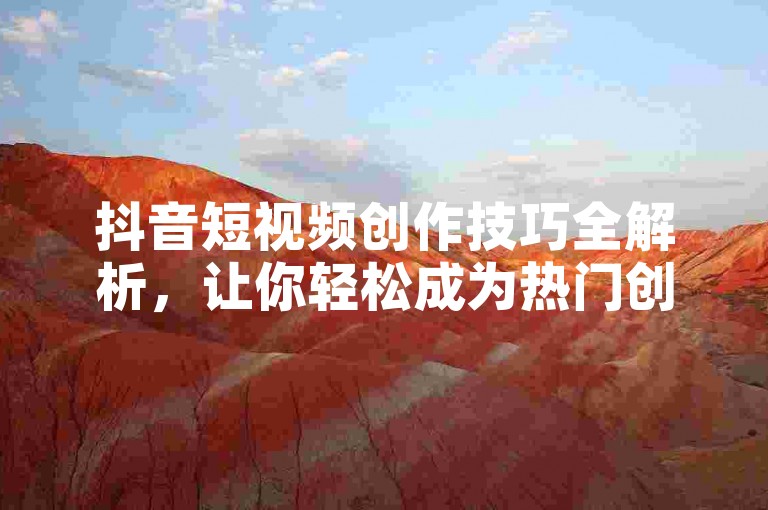 抖音短视频创作技巧全解析，让你轻松成为热门创作者。