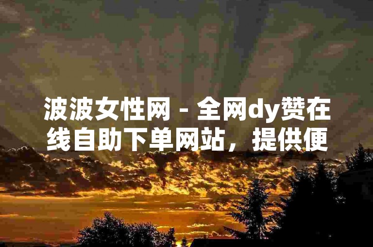 波波女性网 - 全网dy赞在线自助下单网站，提供便捷的点赞服务。