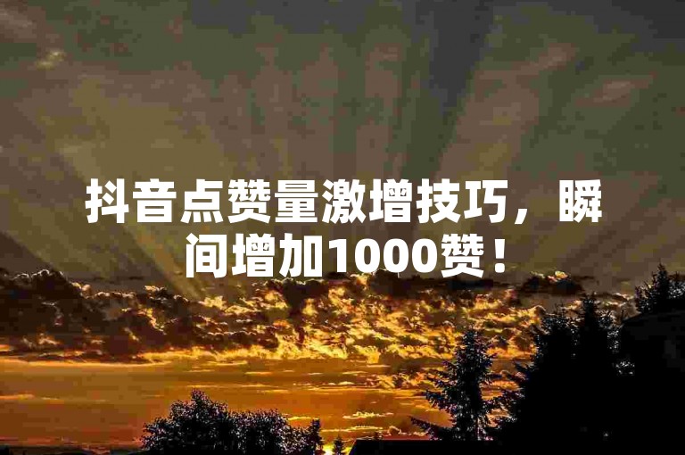 抖音点赞量激增技巧，瞬间增加1000赞！