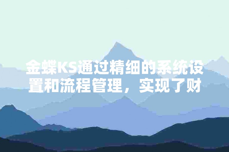 金蝶KS通过精细的系统设置和流程管理，实现了财务与业务的分离，确保数据准确且高效。