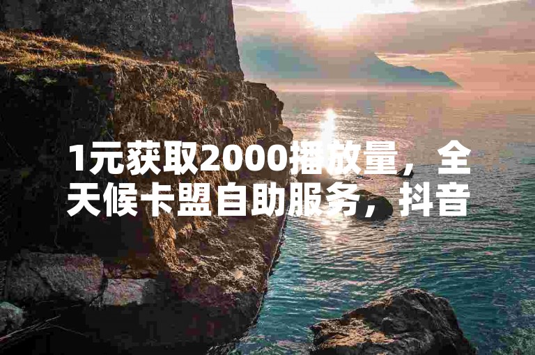 1元获取2000播放量，全天候卡盟自助服务，抖音视频推广免费平台。