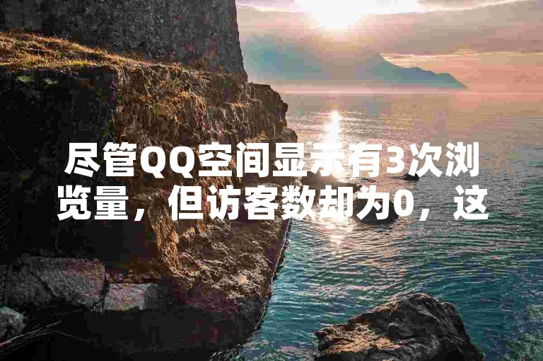 尽管QQ空间显示有3次浏览量，但访客数却为0，这可能是因为系统延迟或技术故障导致的统计数据异常。