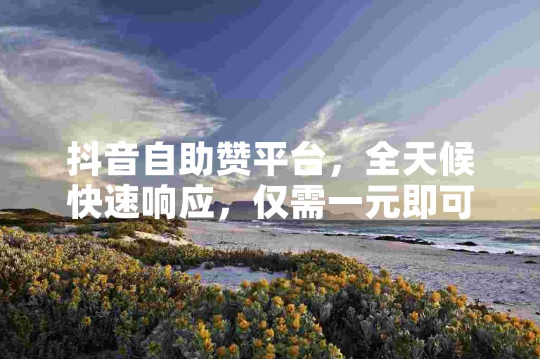 抖音自助赞平台，全天候快速响应，仅需一元即可获得1000个赞，瞬间提升你的人气。