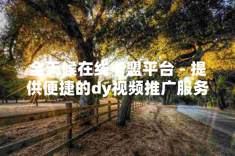 全天候在线卡盟平台 - 提供便捷的dy视频推广服务，享受优惠自助下单体验。