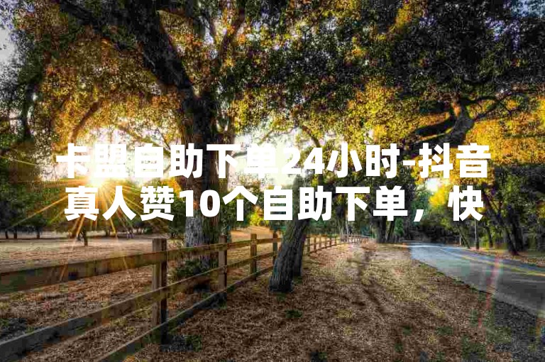 卡盟自助下单24小时-抖音真人赞10个自助下单，快速提升你的视频热度。
