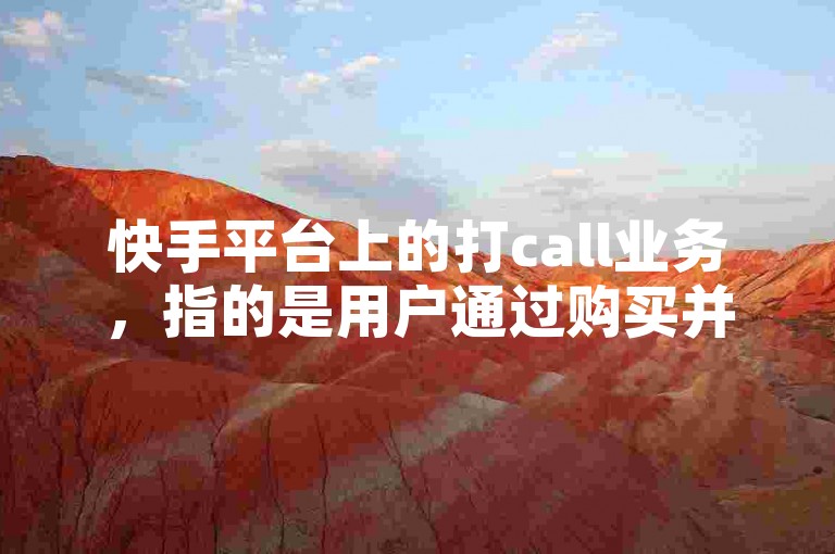 快手平台上的打call业务，指的是用户通过购买并发送虚拟礼物来支持喜欢的主播或内容创作者。