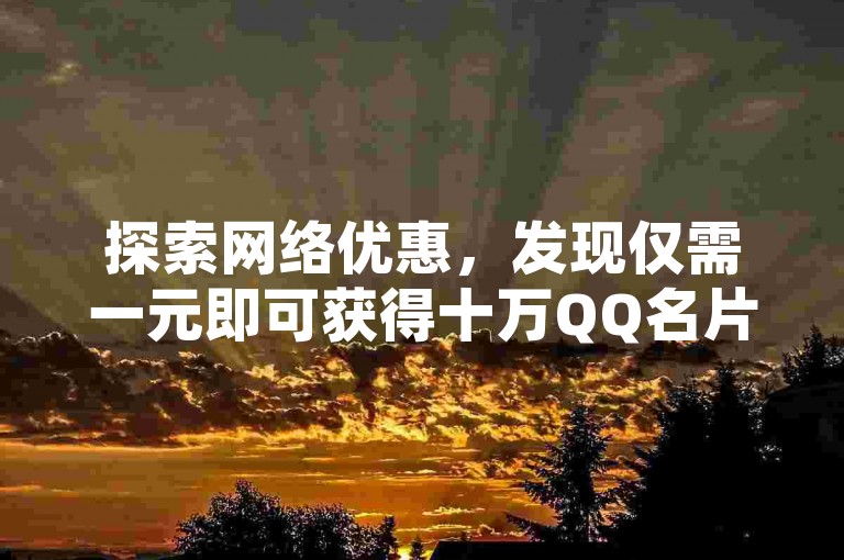 探索网络优惠，发现仅需一元即可获得十万QQ名片赞，同时提供KS直播间人气提升服务。