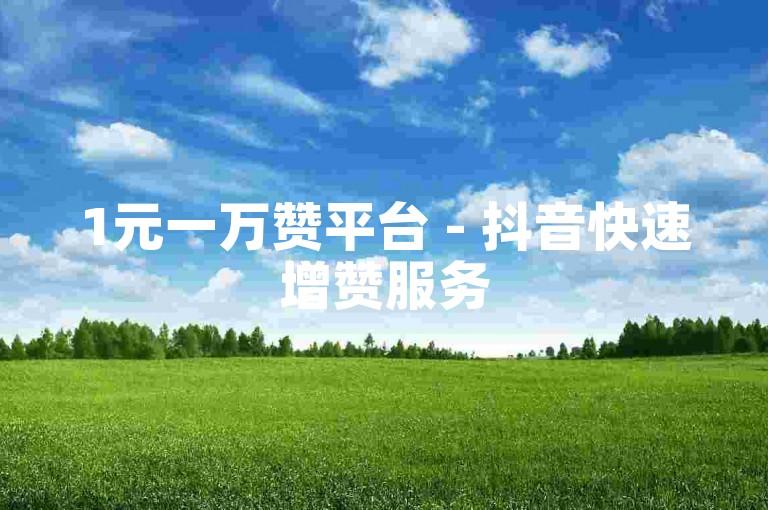 1元一万赞平台 - 抖音快速增赞服务