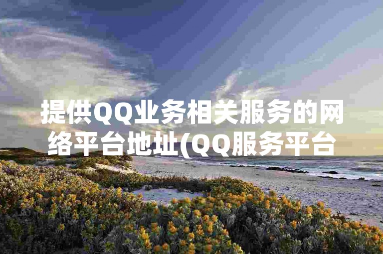 提供QQ业务相关服务的网络平台地址(QQ服务平台网址搭建)。