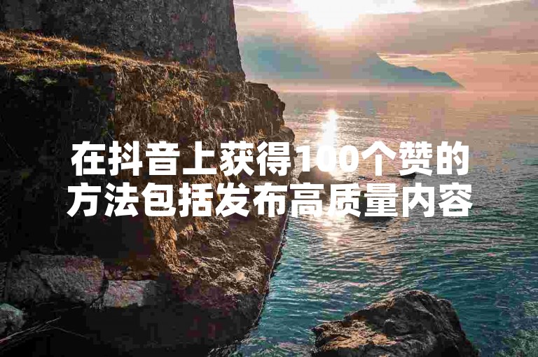 在抖音上获得100个赞的方法包括发布高质量内容、使用热门话题标签以及与其他用户互动。