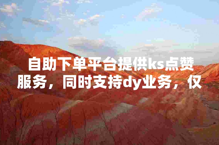 自助下单平台提供ks点赞服务，同时支持dy业务，仅需10个点赞即可体验。