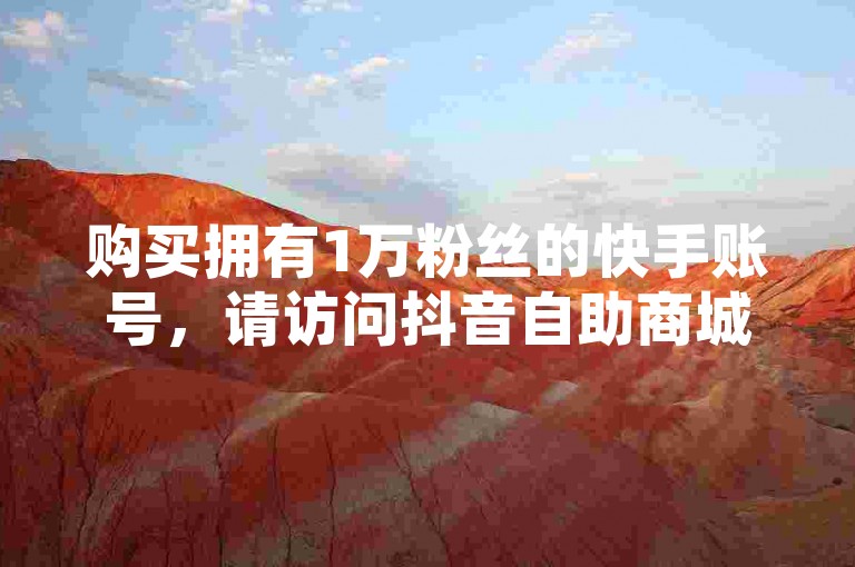 购买拥有1万粉丝的快手账号，请访问抖音自助商城。