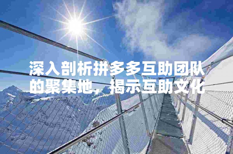 深入剖析拼多多互助团队的聚集地，揭示互助文化的发源地。