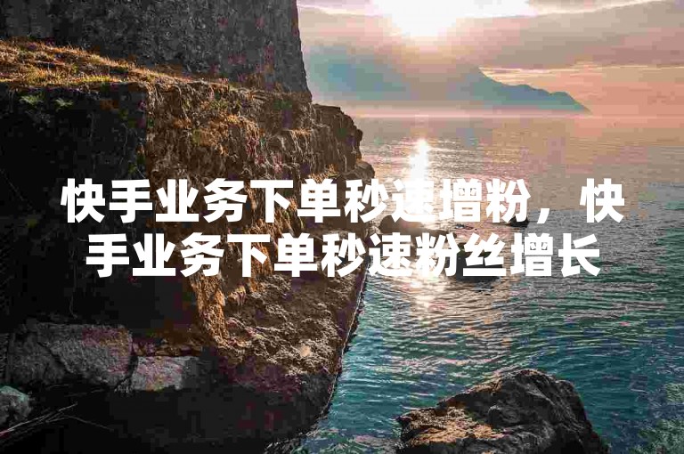 快手业务下单秒速增粉，快手业务下单秒速粉丝增长 - 微信点赞评论 - 直播间热度互动真人操作内幕曝光。
