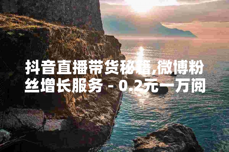 抖音直播带货秘籍,微博粉丝增长服务 - 0.2元一万阅读 - 淘宝店铺轻松引流