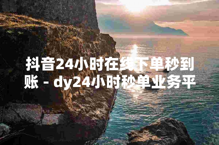 抖音24小时在线下单秒到账 - dy24小时秒单业务平台,卡盟dy粉丝 卡盟qq业务网