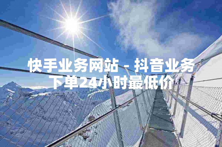 快手业务网站 - 抖音业务下单24小时最低价