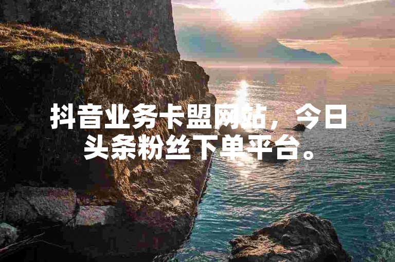 抖音业务卡盟网站，今日头条粉丝下单平台。