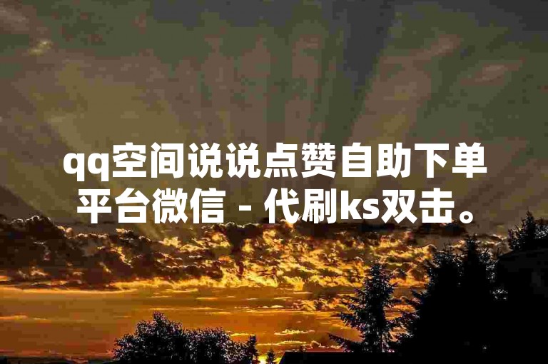 qq空间说说点赞自助下单平台微信 - 代刷ks双击。