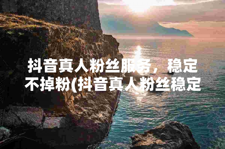 抖音真人粉丝服务，稳定不掉粉(抖音真人粉丝稳定不掉粉)。