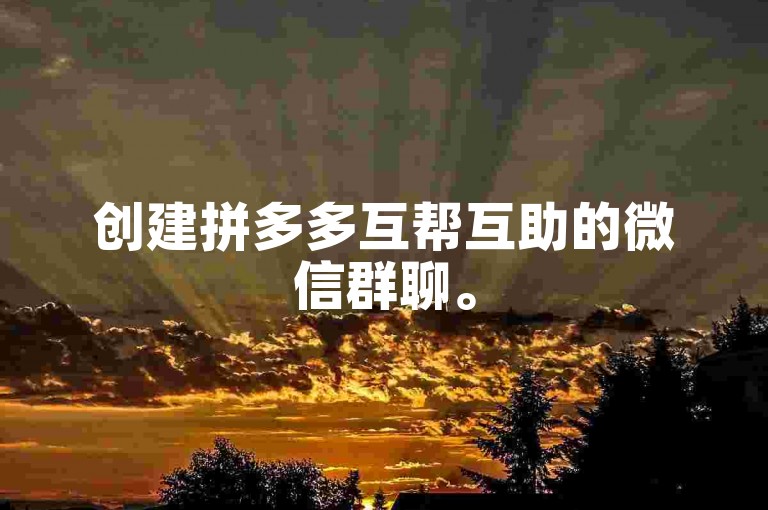 创建拼多多互帮互助的微信群聊。