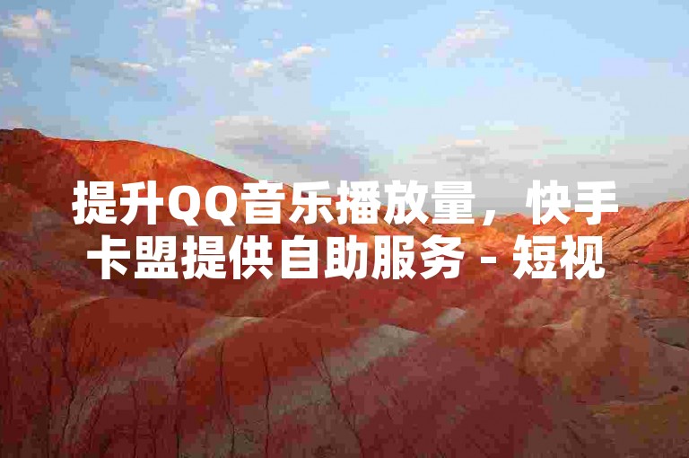 提升QQ音乐播放量，快手卡盟提供自助服务 - 短视频业务快速下单平台 - 访问卡盟官方网站获取更多信息。