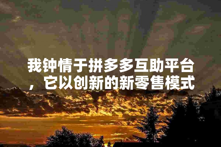 我钟情于拼多多互助平台，它以创新的新零售模式实现了共创共赢。