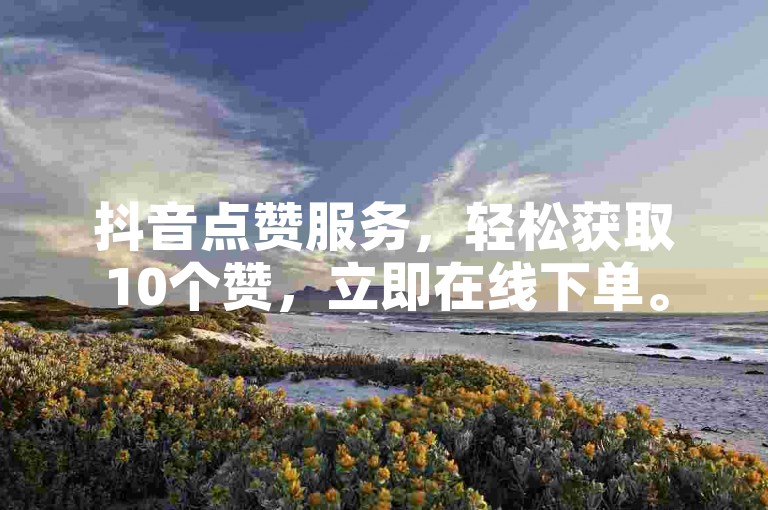 抖音点赞服务，轻松获取10个赞，立即在线下单。
