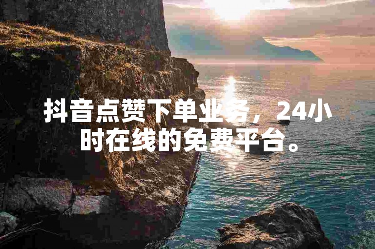 抖音点赞下单业务，24小时在线的免费平台。