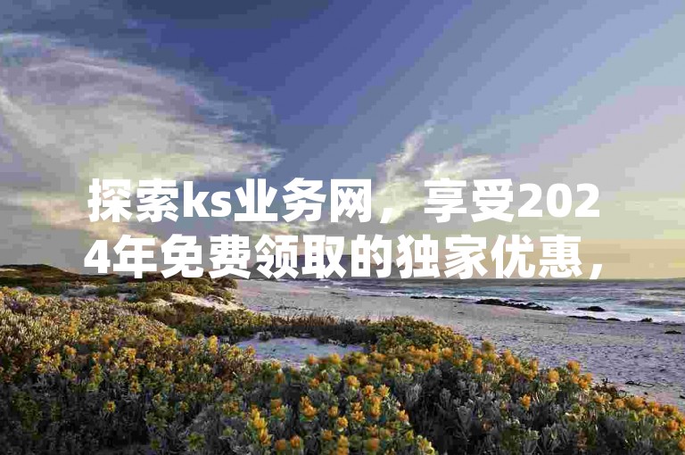 探索ks业务网，享受2024年免费领取的独家优惠，尽在卡盟qq业务专区！