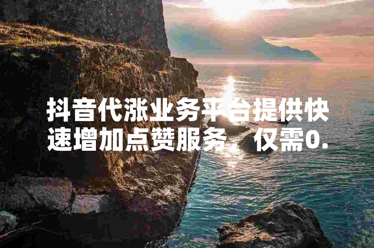 抖音代涨业务平台提供快速增加点赞服务，仅需0.1元即可获得一万空间的赞。