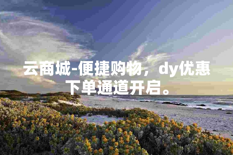 云商城-便捷购物，dy优惠下单通道开启。