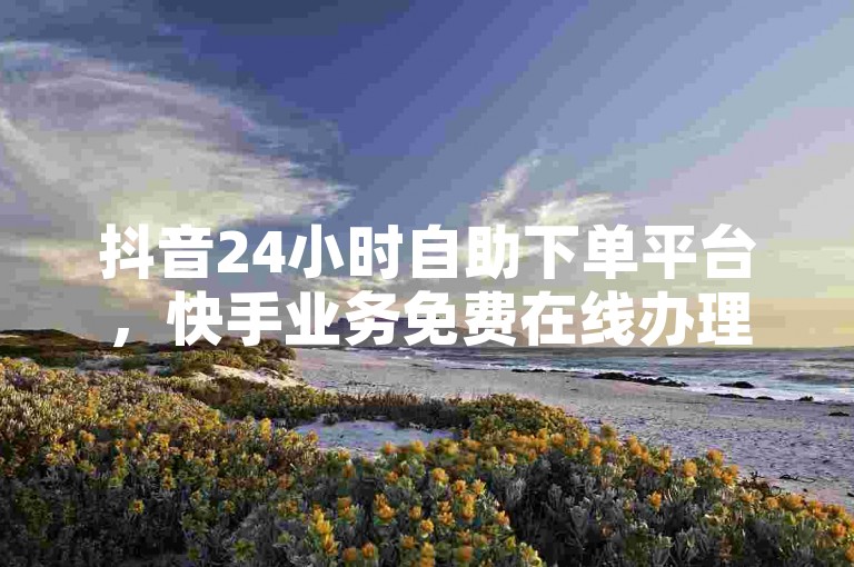 抖音24小时自助下单平台，快手业务免费在线办理。
