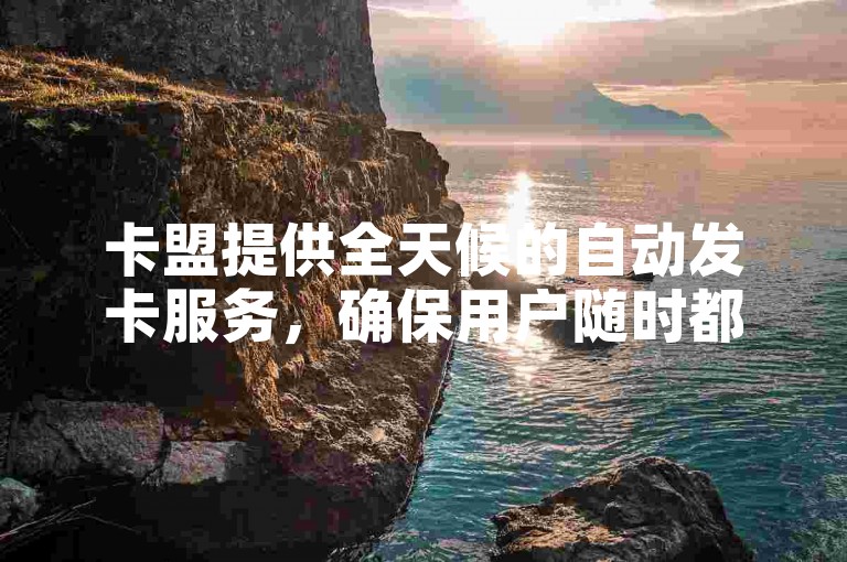 卡盟提供全天候的自动发卡服务，确保用户随时都能便捷获取所需卡片。