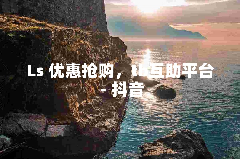 Ls 优惠抢购，tb互助平台 - 抖音5元500赞 - 全天候网店工具自动交易市场小本亦盈利！