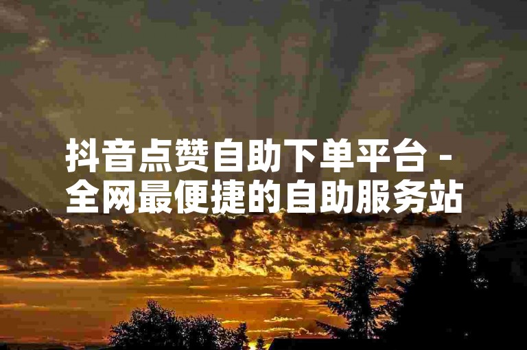 抖音点赞自助下单平台 - 全网最便捷的自助服务站点。