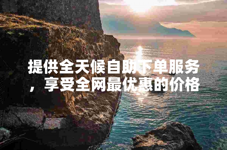 提供全天候自助下单服务，享受全网最优惠的价格。