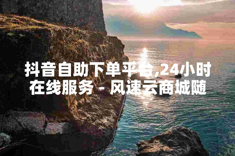 抖音自助下单平台,24小时在线服务 - 风速云商城随时待命 - 抖音点赞链接 抖音点赞推广2024官方紧急辟谣！