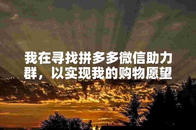 我在寻找拼多多微信助力群，以实现我的购物愿望。