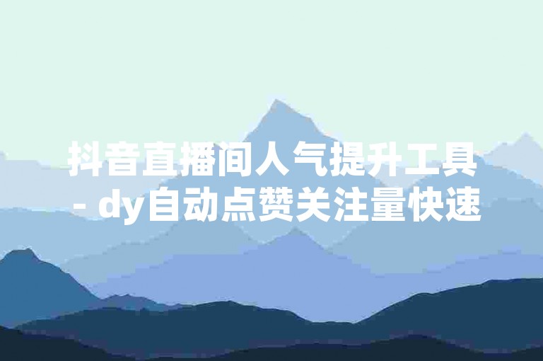抖音直播间人气提升工具 - dy自动点赞关注量快速增加。