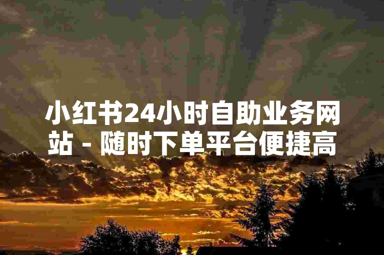 小红书24小时自助业务网站 - 随时下单平台便捷高效