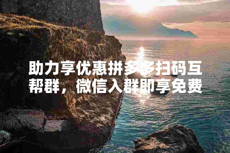 助力享优惠拼多多扫码互帮群，微信入群即享免费助力服务。