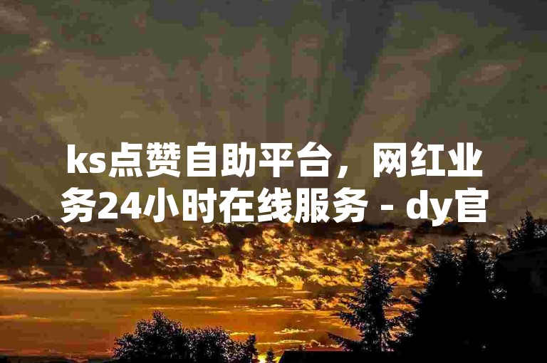 ks点赞自助平台，网红业务24小时在线服务 - dy官方辟谣，超稳定的2024年自助下单系统！