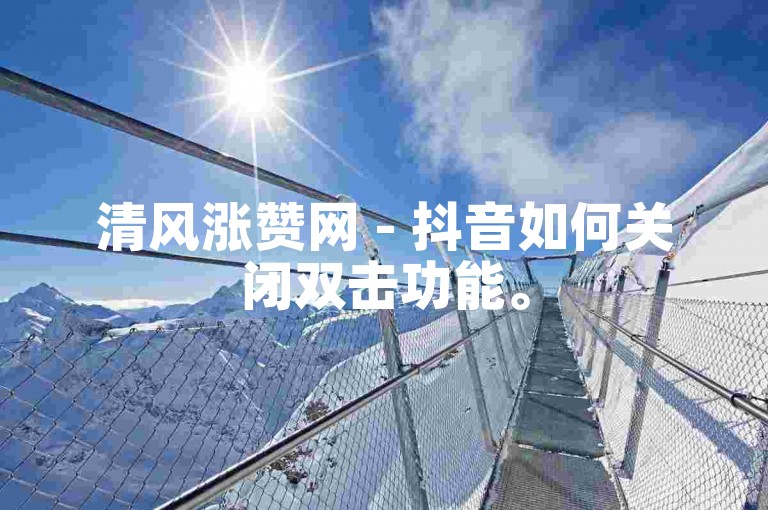 清风涨赞网 - 抖音如何关闭双击功能。
