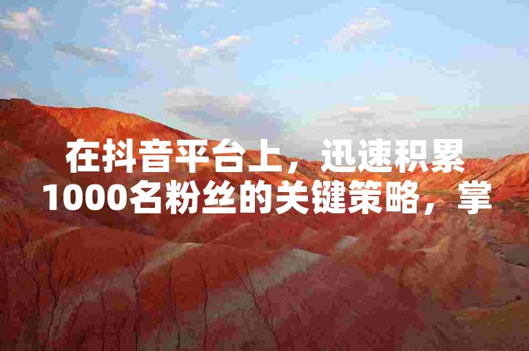 在抖音平台上，迅速积累1000名粉丝的关键策略，掌握新人快速增加粉丝数的实用技巧！