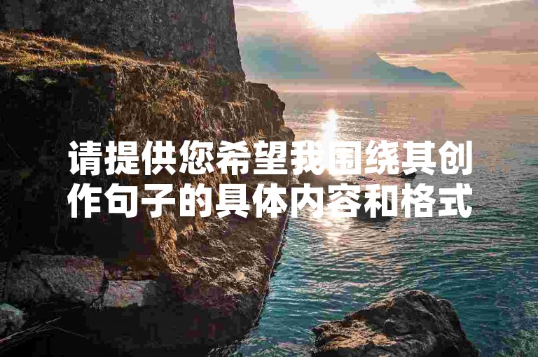 请提供您希望我围绕其创作句子的具体内容和格式，这样我才能为您准确生成一个符合要求的句子。