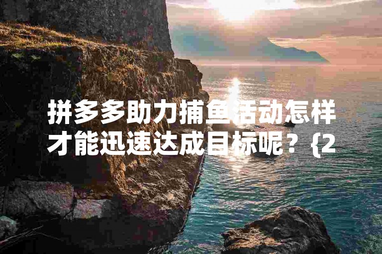拼多多助力捕鱼活动怎样才能迅速达成目标呢？{2025多多助力群}