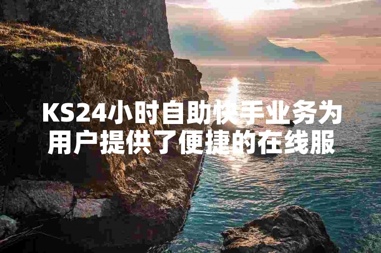 KS24小时自助快手业务为用户提供了便捷的在线服务，使得他们能够随时处理账户问题和内容管理。